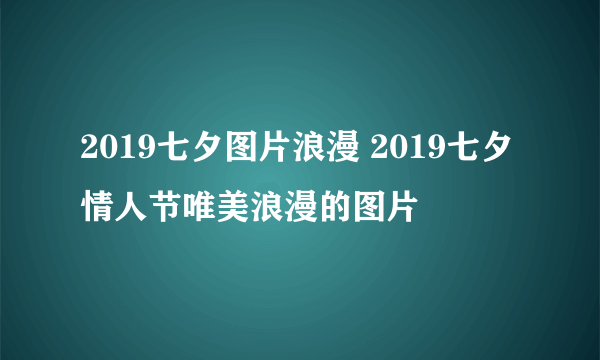 2019七夕图片浪漫 2019七夕情人节唯美浪漫的图片