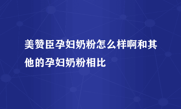 美赞臣孕妇奶粉怎么样啊和其他的孕妇奶粉相比