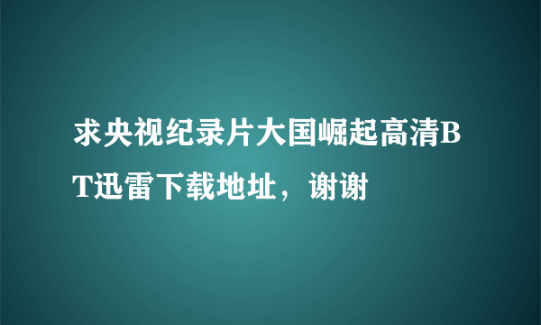 求央视纪录片大国崛起高清BT迅雷下载地址，谢谢