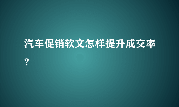 汽车促销软文怎样提升成交率？