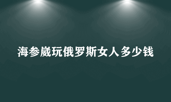 海参崴玩俄罗斯女人多少钱