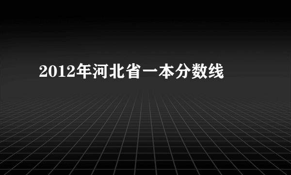 2012年河北省一本分数线