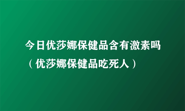 今日优莎娜保健品含有激素吗（优莎娜保健品吃死人）