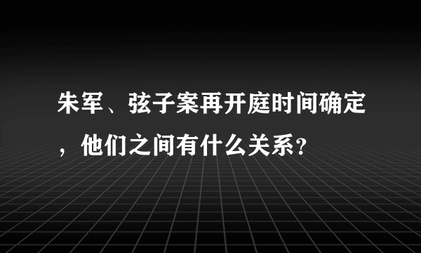 朱军、弦子案再开庭时间确定，他们之间有什么关系？