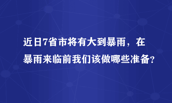 近日7省市将有大到暴雨，在暴雨来临前我们该做哪些准备？