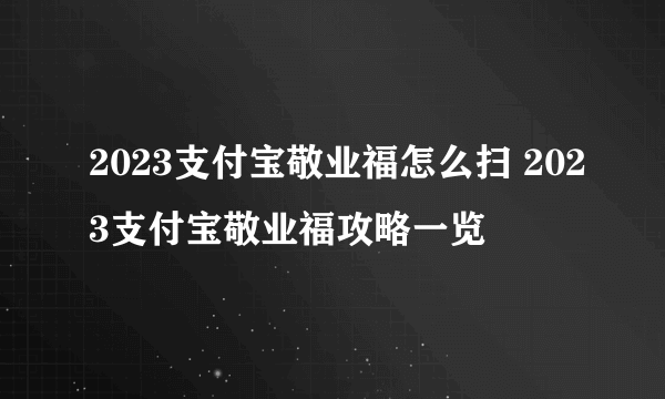 2023支付宝敬业福怎么扫 2023支付宝敬业福攻略一览