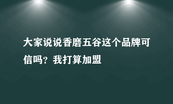 大家说说香磨五谷这个品牌可信吗？我打算加盟