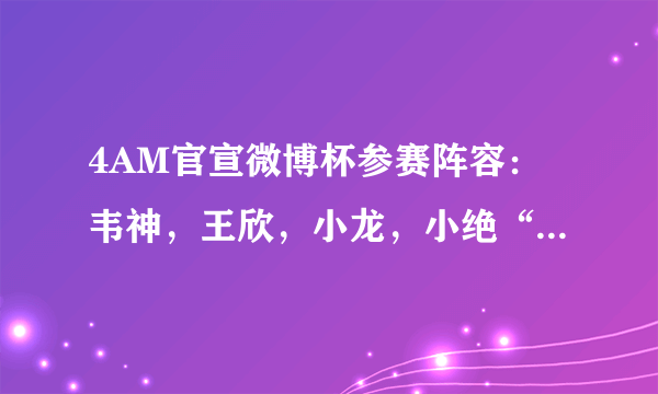 4AM官宣微博杯参赛阵容：韦神，王欣，小龙，小绝“新龙神绝”参赛，你看好他们吗？