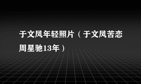 于文凤年轻照片（于文凤苦恋周星驰13年）