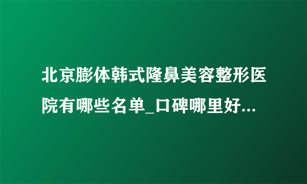 北京膨体韩式隆鼻美容整形医院有哪些名单_口碑哪里好点击一览