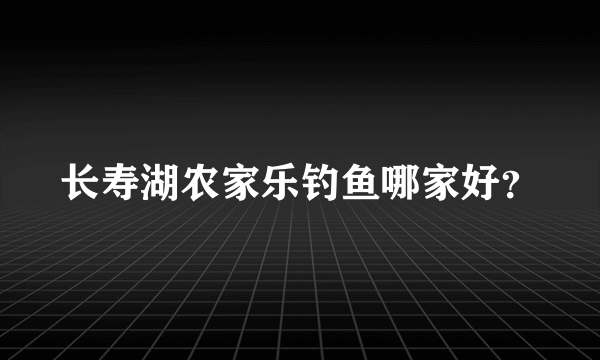 长寿湖农家乐钓鱼哪家好？