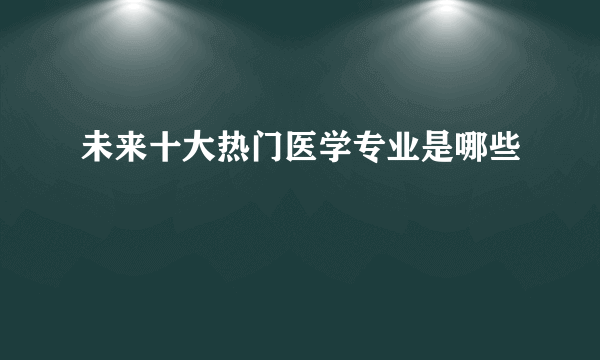 未来十大热门医学专业是哪些