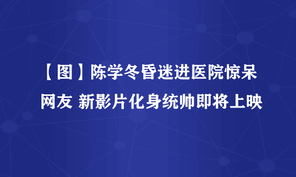 【图】陈学冬昏迷进医院惊呆网友 新影片化身统帅即将上映