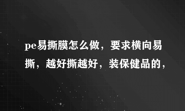 pe易撕膜怎么做，要求横向易撕，越好撕越好，装保健品的，