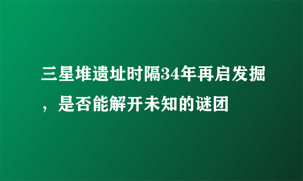 三星堆遗址时隔34年再启发掘，是否能解开未知的谜团