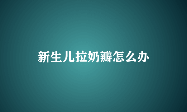 新生儿拉奶瓣怎么办