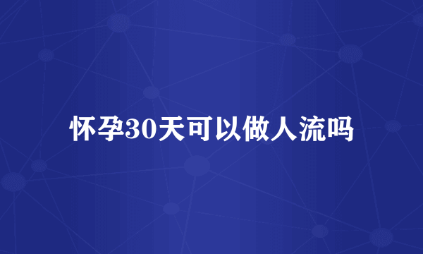 怀孕30天可以做人流吗