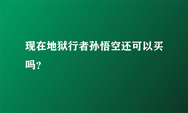 现在地狱行者孙悟空还可以买吗？