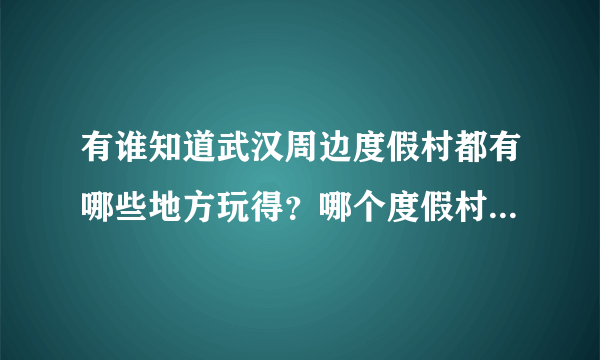 有谁知道武汉周边度假村都有哪些地方玩得？哪个度假村更好点？