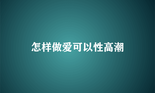 怎样做爱可以性高潮