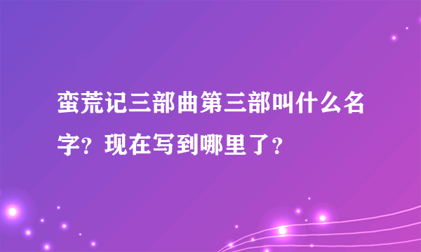 蛮荒记三部曲第三部叫什么名字？现在写到哪里了？