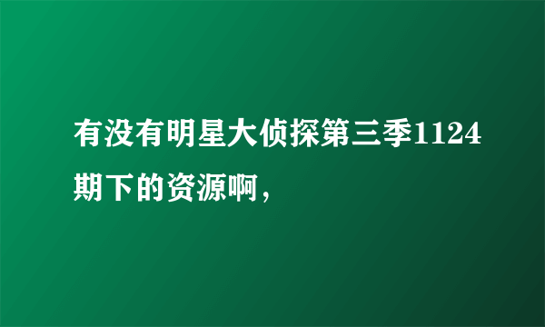 有没有明星大侦探第三季1124期下的资源啊，