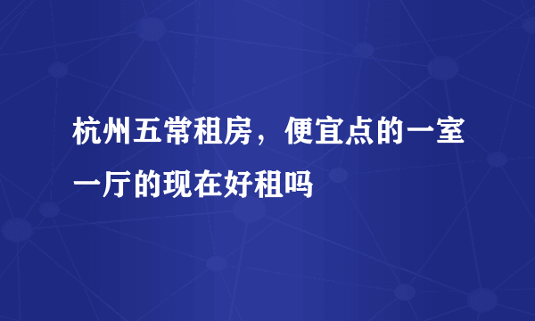 杭州五常租房，便宜点的一室一厅的现在好租吗