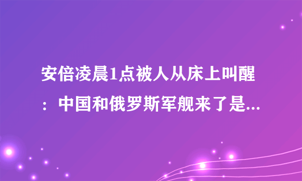 安倍凌晨1点被人从床上叫醒：中国和俄罗斯军舰来了是不是中国想打日本来了，