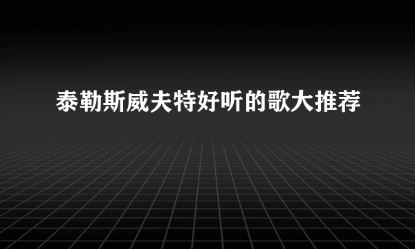 泰勒斯威夫特好听的歌大推荐