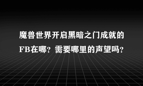 魔兽世界开启黑暗之门成就的FB在哪？需要哪里的声望吗？