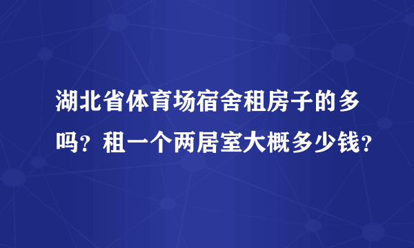 湖北省体育场宿舍租房子的多吗？租一个两居室大概多少钱？