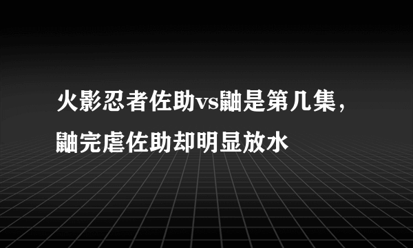 火影忍者佐助vs鼬是第几集，鼬完虐佐助却明显放水 