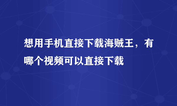 想用手机直接下载海贼王，有哪个视频可以直接下载