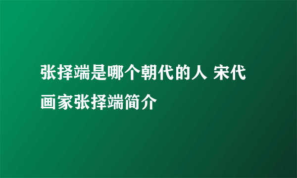 张择端是哪个朝代的人 宋代画家张择端简介