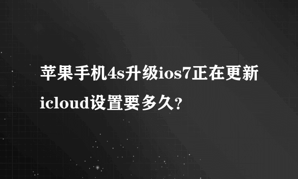 苹果手机4s升级ios7正在更新icloud设置要多久？