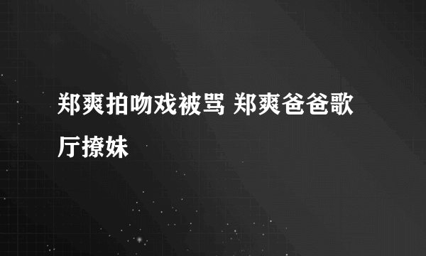 郑爽拍吻戏被骂 郑爽爸爸歌厅撩妹