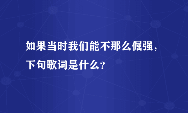 如果当时我们能不那么倔强，下句歌词是什么？