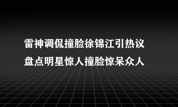 雷神调侃撞脸徐锦江引热议 盘点明星惊人撞脸惊呆众人