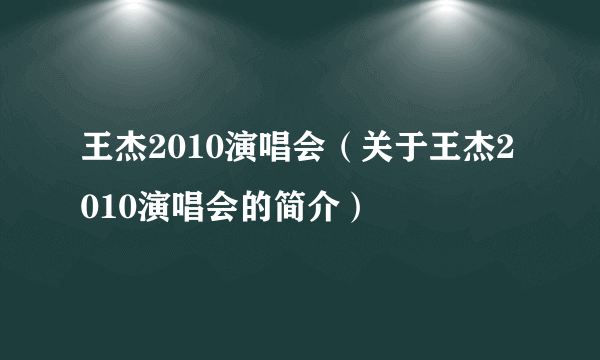 王杰2010演唱会（关于王杰2010演唱会的简介）