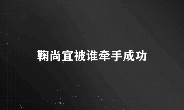 鞠尚宜被谁牵手成功