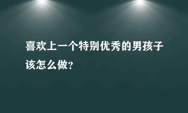 喜欢上一个特别优秀的男孩子该怎么做？