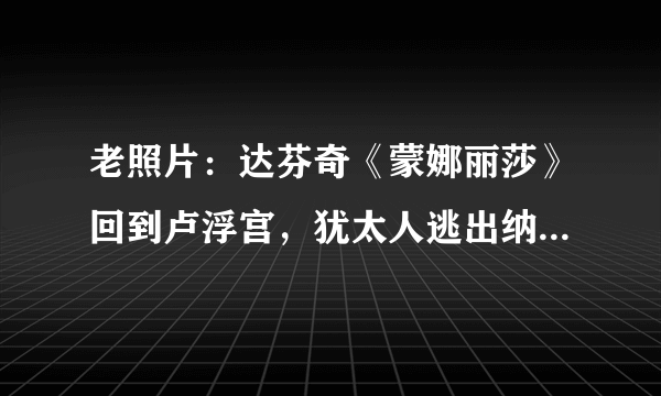 老照片：达芬奇《蒙娜丽莎》回到卢浮宫，犹太人逃出纳粹死亡列车