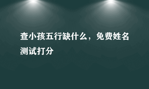 查小孩五行缺什么，免费姓名测试打分