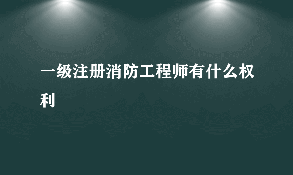 一级注册消防工程师有什么权利