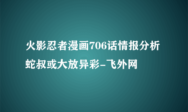 火影忍者漫画706话情报分析蛇叔或大放异彩-飞外网