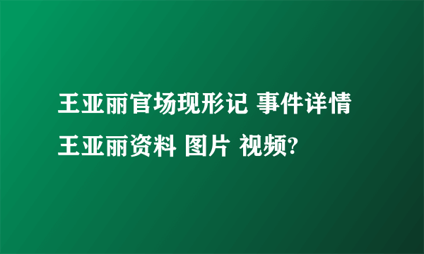 王亚丽官场现形记 事件详情 王亚丽资料 图片 视频?