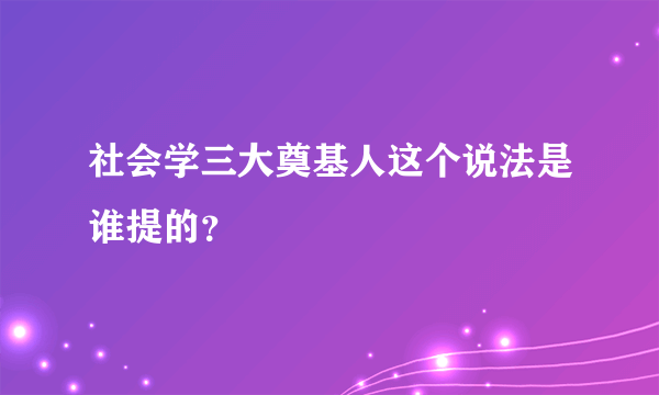 社会学三大奠基人这个说法是谁提的？