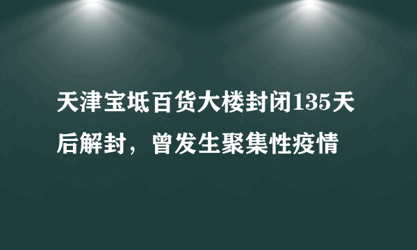 天津宝坻百货大楼封闭135天后解封，曾发生聚集性疫情