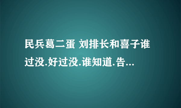 民兵葛二蛋 刘排长和喜子谁过没.好过没.谁知道.告诉下.说出来那集看出来的.怎么看出来的?