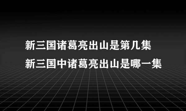 新三国诸葛亮出山是第几集 新三国中诸葛亮出山是哪一集